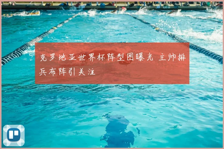 克罗地亚世界杯阵型图曝光 主帅排兵布阵引关注