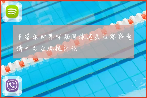 卡塔尔世界杯期间球迷关注赛事竞猜平台合规性讨论