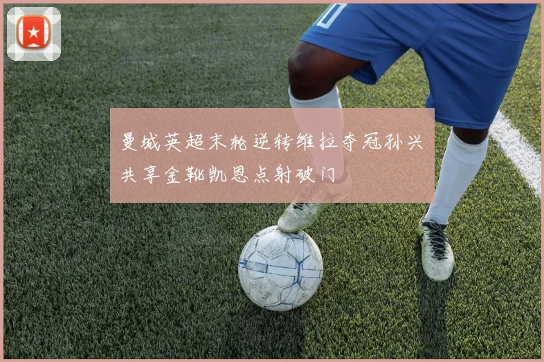 曼城英超末轮逆转维拉夺冠孙兴慜共享金靴凯恩点射破门