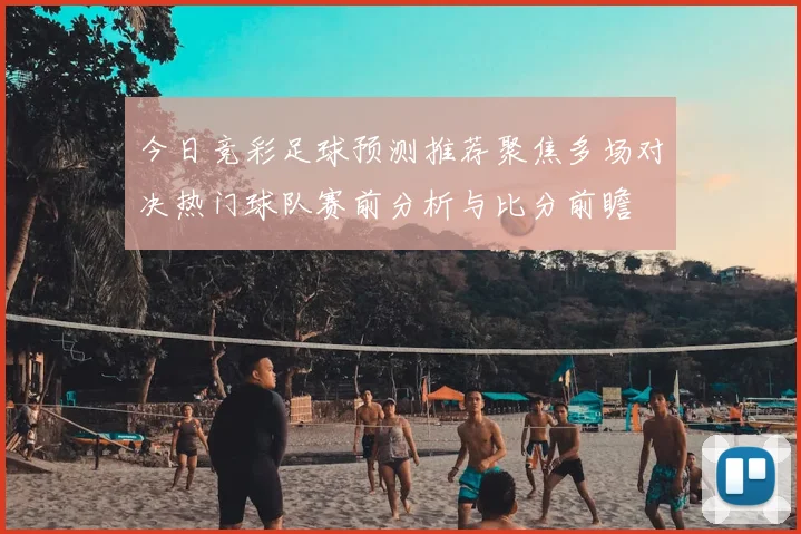 今日竞彩足球预测推荐聚焦多场对决热门球队赛前分析与比分前瞻