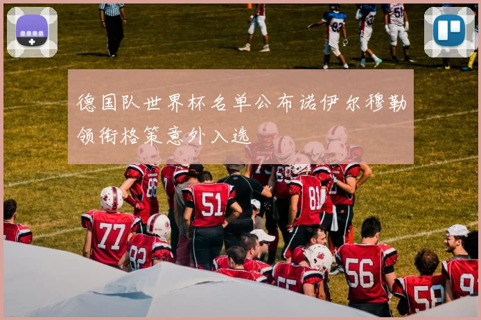 德国队世界杯名单公布诺伊尔穆勒领衔格策意外入选