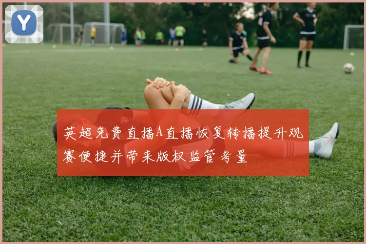 英超免费直播A直播恢复转播提升观赛便捷并带来版权监管考量