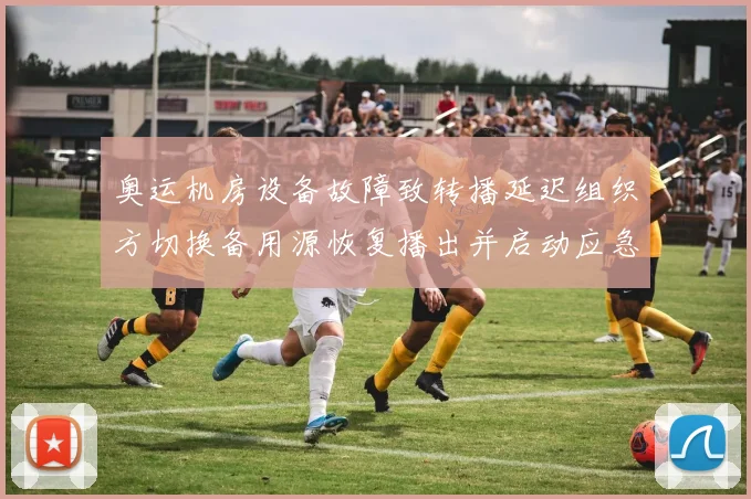 奥运机房设备故障致转播延迟组织方切换备用源恢复播出并启动应急调查