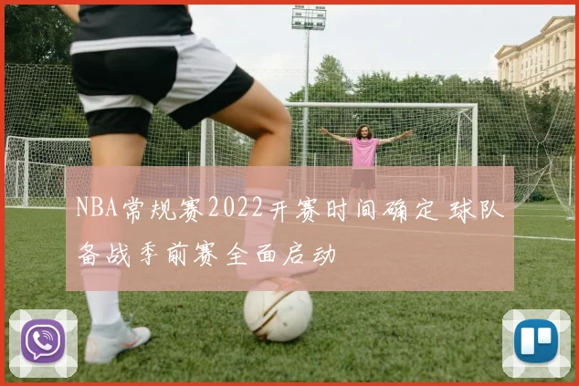 NBA常规赛2022开赛时间确定 球队备战季前赛全面启动