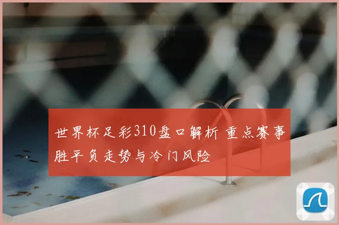 世界杯足彩310盘口解析 重点赛事胜平负走势与冷门风险