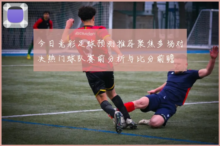 今日竞彩足球预测推荐聚焦多场对决热门球队赛前分析与比分前瞻