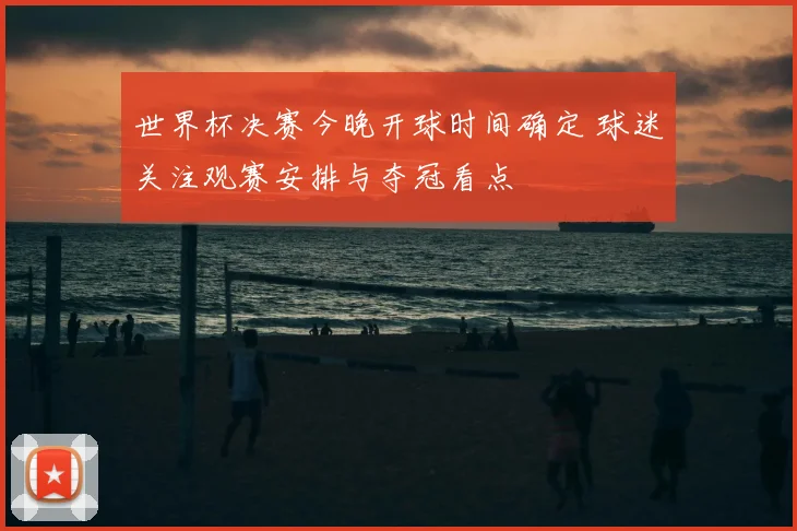 世界杯决赛今晚开球时间确定 球迷关注观赛安排与夺冠看点