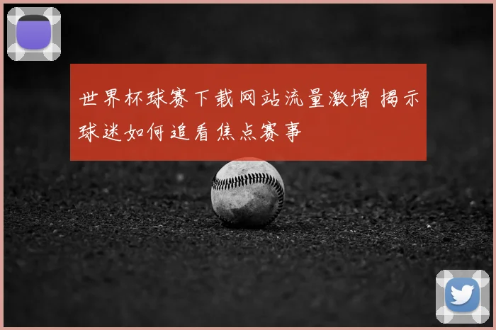 世界杯球赛下载网站流量激增 揭示球迷如何追看焦点赛事