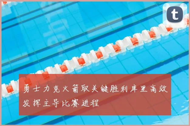 勇士力克火箭取关键胜利库里高效发挥主导比赛进程