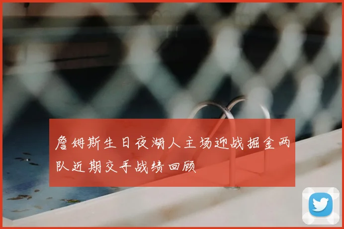 詹姆斯生日夜湖人主场迎战掘金两队近期交手战绩回顾