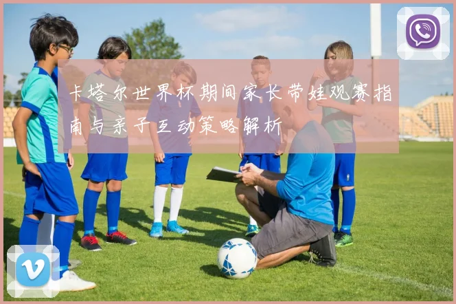 卡塔尔世界杯期间家长带娃观赛指南与亲子互动策略解析