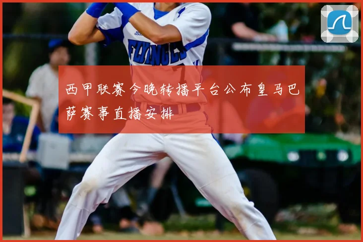 西甲联赛今晚转播平台公布皇马巴萨赛事直播安排