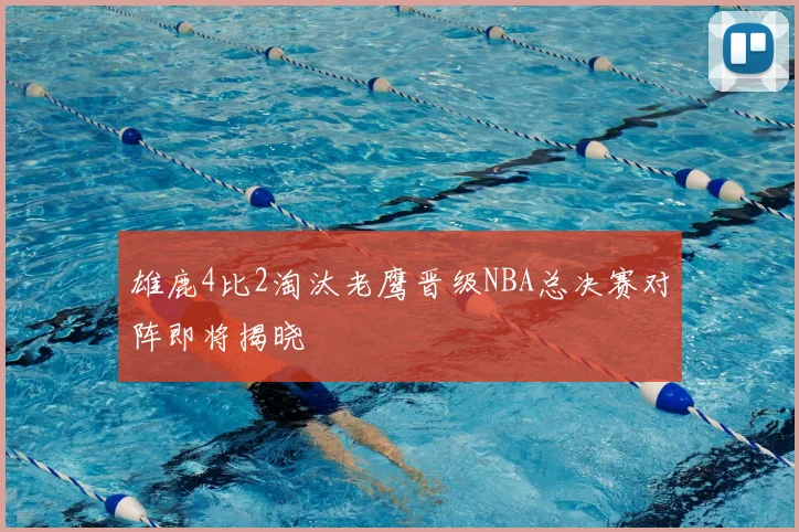 雄鹿4比2淘汰老鹰晋级NBA总决赛对阵即将揭晓
