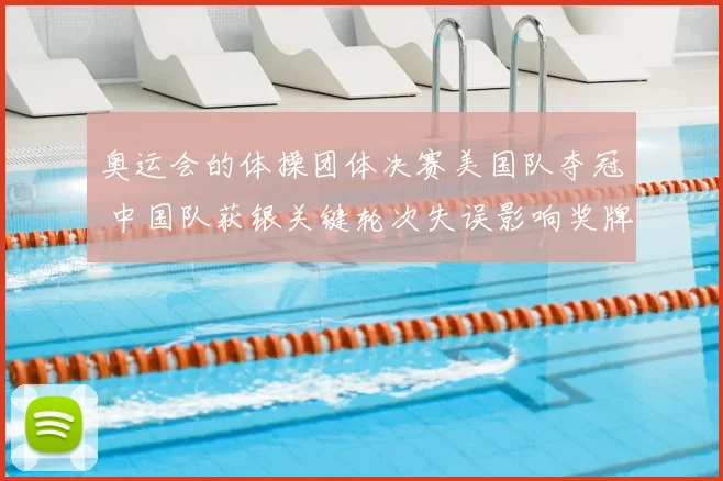 奥运会的体操团体决赛美国队夺冠 中国队获银关键轮次失误影响奖牌分布