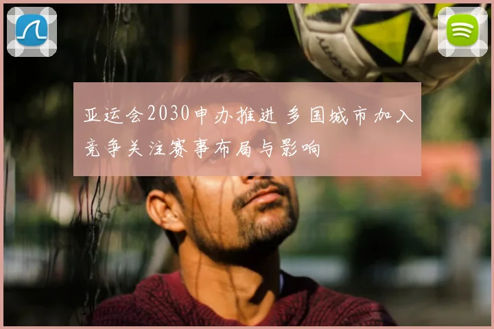 亚运会2030申办推进 多国城市加入竞争关注赛事布局与影响