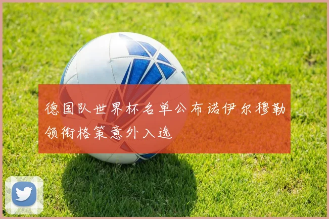 德国队世界杯名单公布诺伊尔穆勒领衔格策意外入选