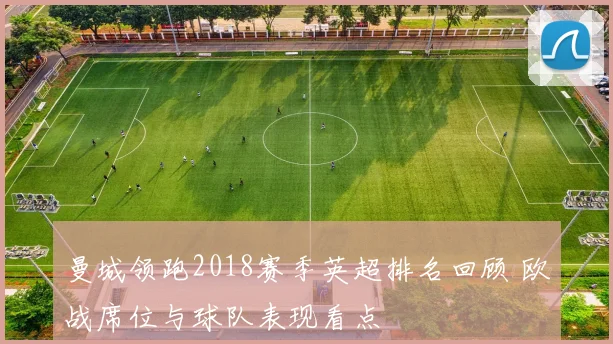 曼城领跑2018赛季英超排名回顾 欧战席位与球队表现看点