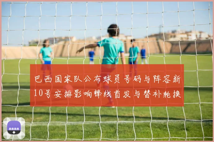 巴西国家队公布球员号码与阵容新10号安排影响锋线首发与替补轮换看点