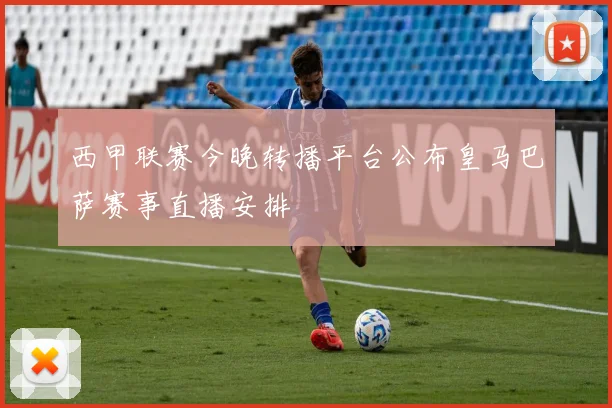 西甲联赛今晚转播平台公布皇马巴萨赛事直播安排