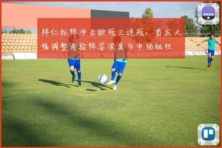 拜仁拟阵冲击欧冠三连冠，首发大幅调整考验阵容深度与中场组织