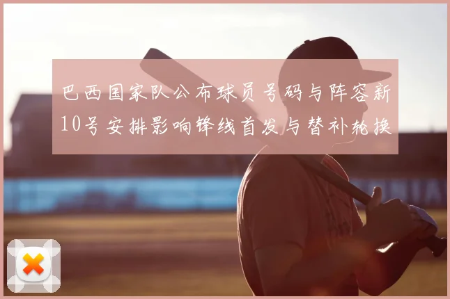 巴西国家队公布球员号码与阵容新10号安排影响锋线首发与替补轮换看点