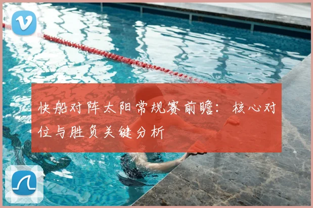 快船对阵太阳常规赛前瞻：核心对位与胜负关键分析