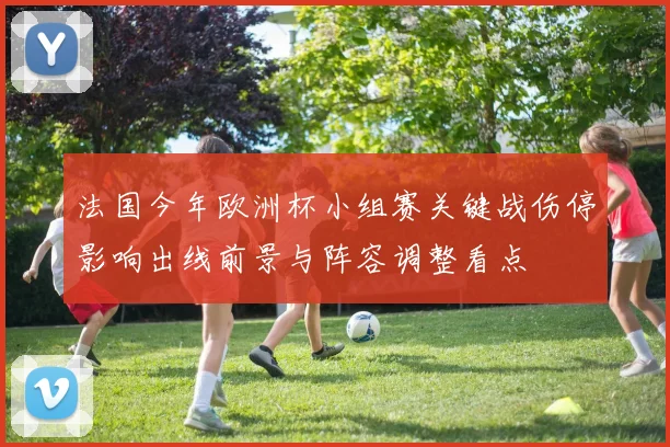 法国今年欧洲杯小组赛关键战伤停影响出线前景与阵容调整看点