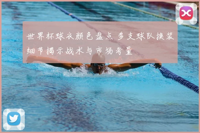 世界杯球衣颜色盘点 多支球队换装细节揭示战术与市场考量