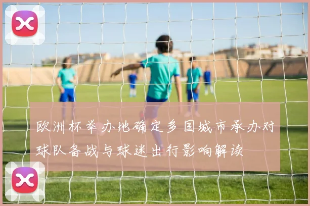 欧洲杯举办地确定多国城市承办对球队备战与球迷出行影响解读
