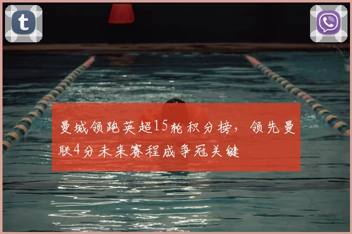 曼城领跑英超15轮积分榜，领先曼联4分未来赛程成争冠关键