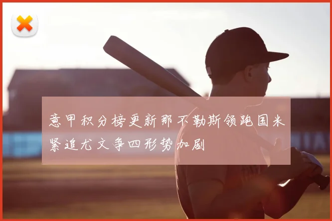 意甲积分榜更新那不勒斯领跑国米紧追尤文争四形势加剧