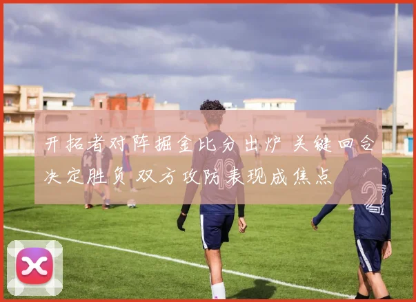 开拓者对阵掘金比分出炉 关键回合决定胜负 双方攻防表现成焦点