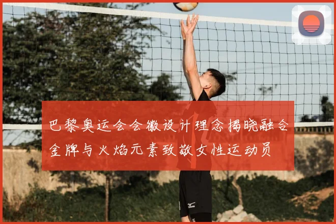 巴黎奥运会会徽设计理念揭晓融合金牌与火焰元素致敬女性运动员