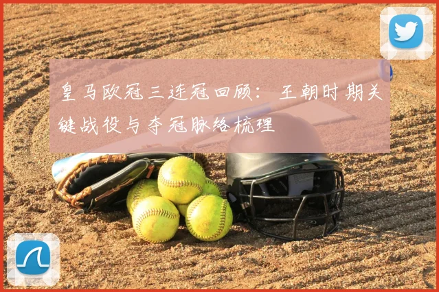 皇马欧冠三连冠回顾：王朝时期关键战役与夺冠脉络梳理