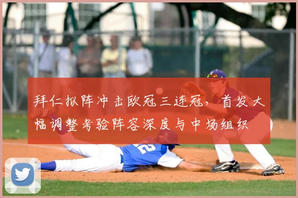 拜仁拟阵冲击欧冠三连冠，首发大幅调整考验阵容深度与中场组织