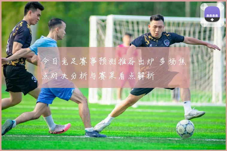 今日竞足赛事预测推荐出炉 多场焦点对决分析与赛果看点解析