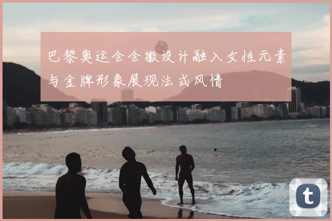 巴黎奥运会会徽设计融入女性元素与金牌形象展现法式风情