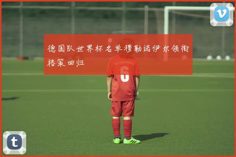 德国队世界杯名单穆勒诺伊尔领衔格策回归
