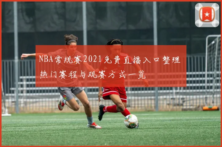 NBA常规赛2021免费直播入口整理 热门赛程与观赛方式一览